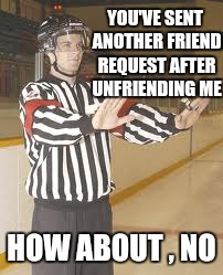 how about no ref | YOU'VE SENT ANOTHER FRIEND REQUEST AFTER UNFRIENDING ME; HOW ABOUT , NO | image tagged in how about no ref | made w/ Imgflip meme maker