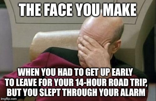 Captain Picard Facepalm Meme | THE FACE YOU MAKE; WHEN YOU HAD TO GET UP EARLY TO LEAVE FOR YOUR 14-HOUR ROAD TRIP, BUT YOU SLEPT THROUGH YOUR ALARM | image tagged in memes,captain picard facepalm | made w/ Imgflip meme maker