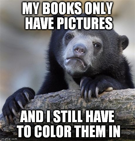 Confession Bear Meme | MY BOOKS ONLY HAVE PICTURES AND I STILL HAVE TO COLOR THEM IN | image tagged in memes,confession bear | made w/ Imgflip meme maker