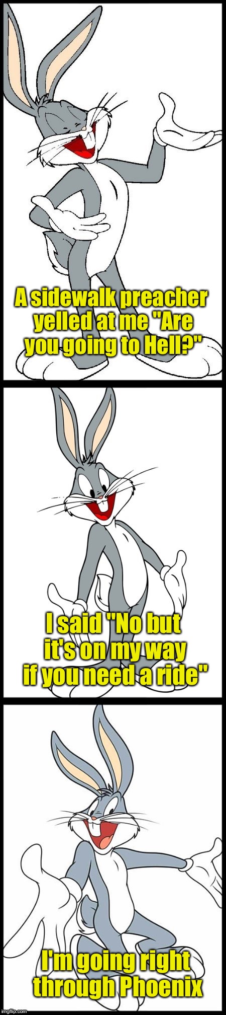 Bad Bugs Bunny Pun | A sidewalk preacher yelled at me "Are you going to Hell?"; I said "No but it's on my way if you need a ride"; I'm going right through Phoenix | image tagged in bad bugs bunny pun | made w/ Imgflip meme maker