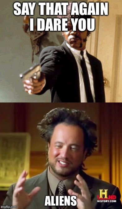 SAY THAT AGAIN I DARE YOU | image tagged in say that again i dare you,ancient aliens | made w/ Imgflip meme maker