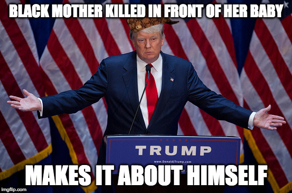 Donald Trump | BLACK MOTHER KILLED IN FRONT OF HER BABY; MAKES IT ABOUT HIMSELF | image tagged in donald trump,scumbag | made w/ Imgflip meme maker