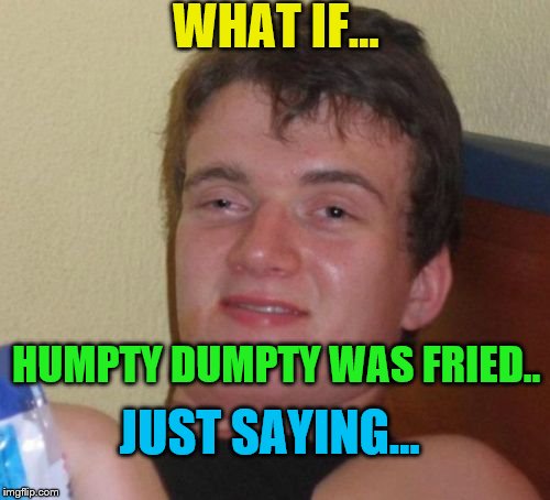 10 Guy Meme | WHAT IF... HUMPTY DUMPTY WAS FRIED.. JUST SAYING... | image tagged in memes,10 guy | made w/ Imgflip meme maker