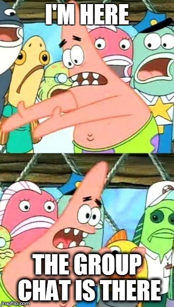 Put It Somewhere Else Patrick | I'M HERE; THE GROUP CHAT IS THERE | image tagged in memes,put it somewhere else patrick | made w/ Imgflip meme maker