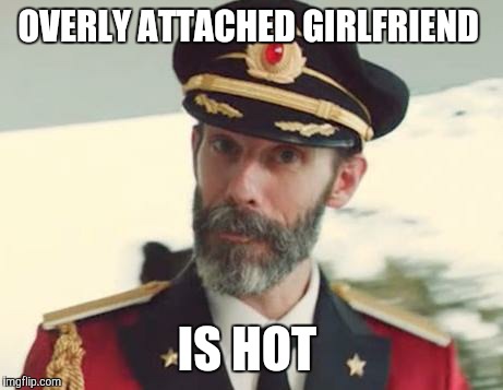 I'm gonna just come right out and say it | OVERLY ATTACHED GIRLFRIEND; IS HOT | image tagged in captain obvious,overly attached girlfriend | made w/ Imgflip meme maker