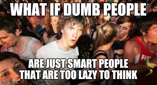 Sudden Clarity Clarence | WHAT IF DUMB PEOPLE; ARE JUST SMART PEOPLE THAT ARE TOO LAZY TO THINK | image tagged in memes,sudden clarity clarence | made w/ Imgflip meme maker