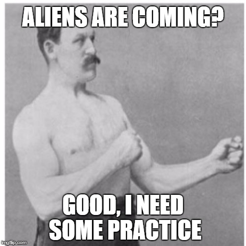 Overly Manly Man Meme | ALIENS ARE COMING? GOOD, I NEED SOME PRACTICE | image tagged in memes,overly manly man | made w/ Imgflip meme maker