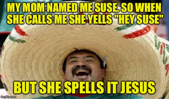 MY MOM NAMED ME SUSE. SO WHEN SHE CALLS ME SHE YELLS "HEY SUSE" BUT SHE SPELLS IT JESUS | made w/ Imgflip meme maker