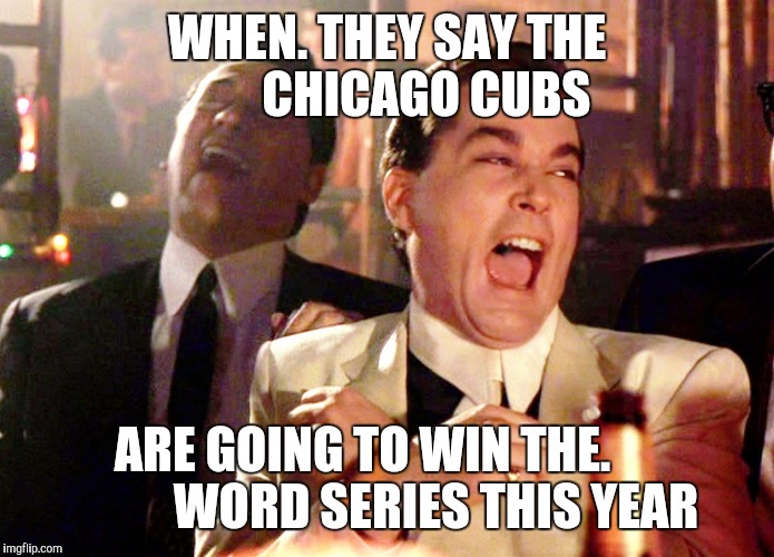 Good Fellas Hilarious Meme | WHEN. THEY SAY THE        CHICAGO CUBS; ARE GOING TO WIN THE.                WORD SERIES THIS YEAR | image tagged in memes,good fellas hilarious | made w/ Imgflip meme maker