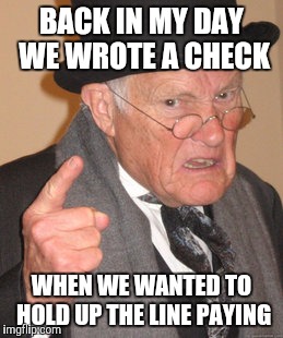 Back In My Day Meme | BACK IN MY DAY WE WROTE A CHECK WHEN WE WANTED TO HOLD UP THE LINE PAYING | image tagged in memes,back in my day | made w/ Imgflip meme maker
