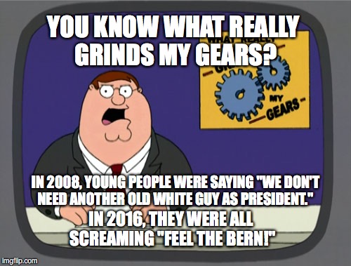Peter Griffin News Meme | YOU KNOW WHAT REALLY GRINDS MY GEARS? IN 2008, YOUNG PEOPLE WERE SAYING "WE DON'T NEED ANOTHER OLD WHITE GUY AS PRESIDENT."; IN 2016, THEY WERE ALL SCREAMING "FEEL THE BERN!" | image tagged in memes,peter griffin news | made w/ Imgflip meme maker