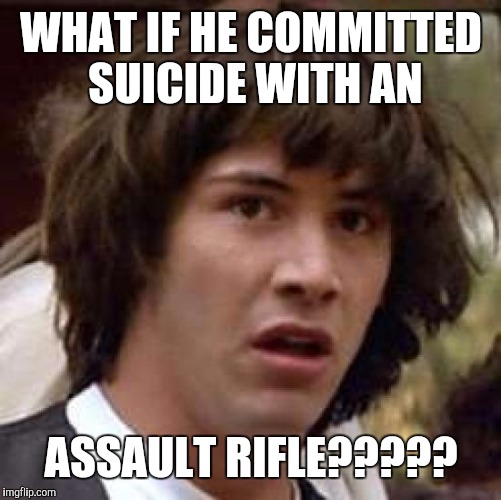 Conspiracy Keanu Meme | WHAT IF HE COMMITTED SUICIDE WITH AN ASSAULT RIFLE????? | image tagged in memes,conspiracy keanu | made w/ Imgflip meme maker