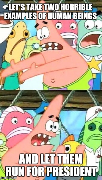 Put It Somewhere Else Patrick |  LET'S TAKE TWO HORRIBLE EXAMPLES OF HUMAN BEINGS; AND LET THEM RUN FOR PRESIDENT | image tagged in memes,put it somewhere else patrick | made w/ Imgflip meme maker