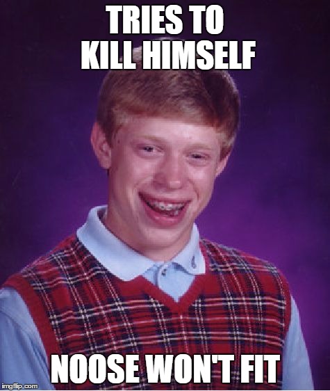 Bad Luck Brian | TRIES TO KILL HIMSELF; NOOSE WON'T FIT | image tagged in memes,bad luck brian | made w/ Imgflip meme maker