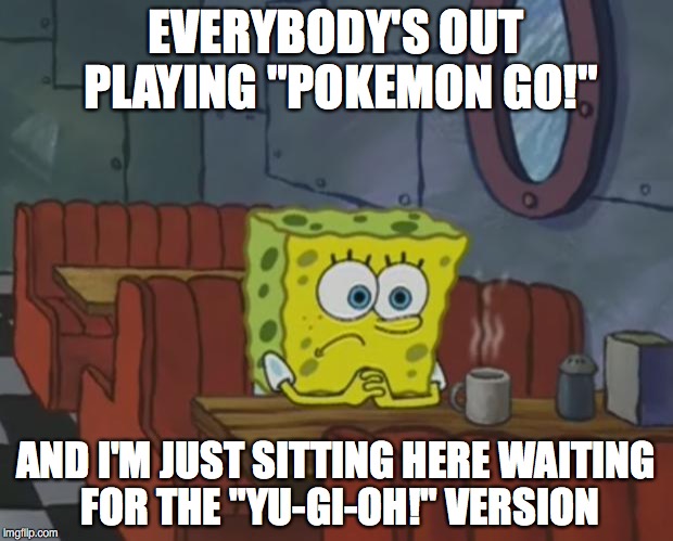 Spongebob Waiting | EVERYBODY'S OUT PLAYING "POKEMON GO!"; AND I'M JUST SITTING HERE WAITING FOR THE "YU-GI-OH!" VERSION | image tagged in spongebob waiting | made w/ Imgflip meme maker