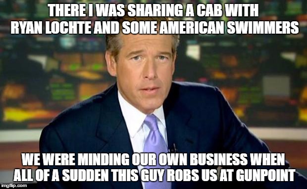 Brian Williams Was There Meme | THERE I WAS SHARING A CAB WITH RYAN LOCHTE AND SOME AMERICAN SWIMMERS; WE WERE MINDING OUR OWN BUSINESS WHEN ALL OF A SUDDEN THIS GUY ROBS US AT GUNPOINT | image tagged in memes,brian williams was there | made w/ Imgflip meme maker