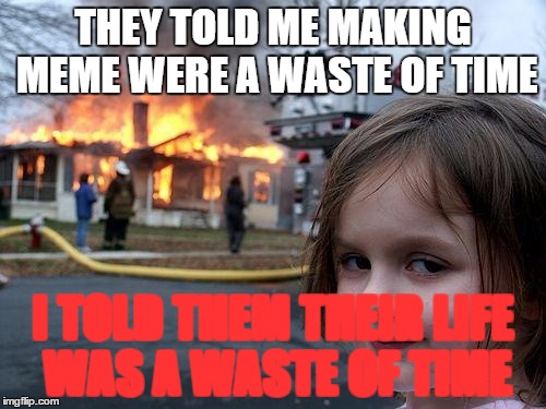 Disaster Girl | THEY TOLD ME MAKING MEME WERE A WASTE OF TIME; I TOLD THEM THEIR LIFE WAS A WASTE OF TIME | image tagged in memes,disaster girl | made w/ Imgflip meme maker