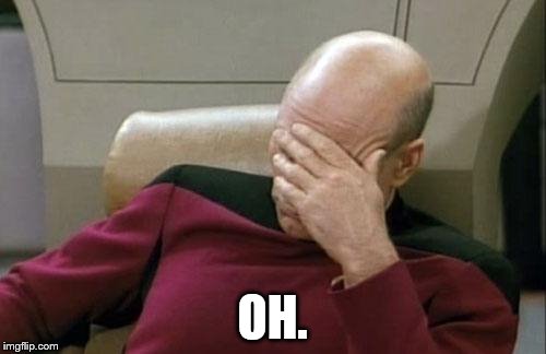 Captain Picard Facepalm Meme | OH. | image tagged in memes,captain picard facepalm | made w/ Imgflip meme maker
