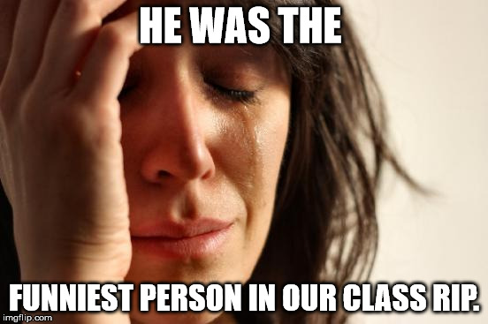 First World Problems Meme | HE WAS THE FUNNIEST PERSON IN OUR CLASS RIP. | image tagged in memes,first world problems | made w/ Imgflip meme maker