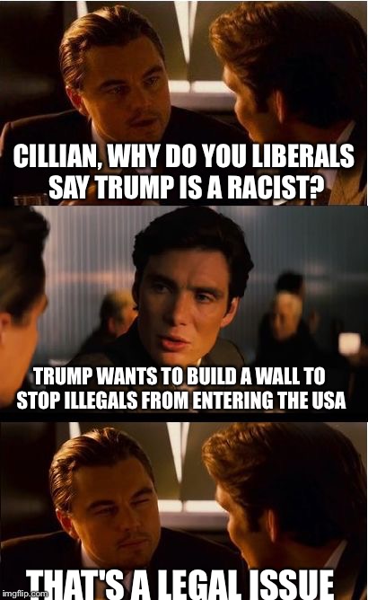Inception Meme | CILLIAN, WHY DO YOU LIBERALS SAY TRUMP IS A RACIST? TRUMP WANTS TO BUILD A WALL TO STOP ILLEGALS FROM ENTERING THE USA; THAT'S A LEGAL ISSUE | image tagged in memes,inception | made w/ Imgflip meme maker