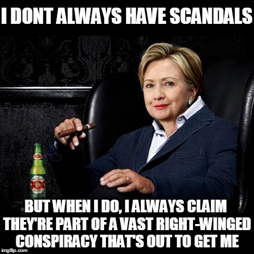 The Most Narcissistic Woman in the World | I DONT ALWAYS HAVE SCANDALS; BUT WHEN I DO, I ALWAYS CLAIM THEY'RE PART OF A VAST RIGHT-WINGED CONSPIRACY THAT'S OUT TO GET ME | image tagged in donald trump,hillary clinton,email scandal,funny,memes,benghazi | made w/ Imgflip meme maker