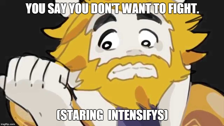 Asgore Intensifys | YOU SAY YOU DON'T WANT TO FIGHT. (STARING  INTENSIFYS) | image tagged in asgore intensifys | made w/ Imgflip meme maker