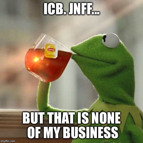 But That's None Of My Business Meme | ICB. JNFF... BUT THAT IS NONE OF MY BUSINESS | image tagged in memes,but thats none of my business,kermit the frog | made w/ Imgflip meme maker