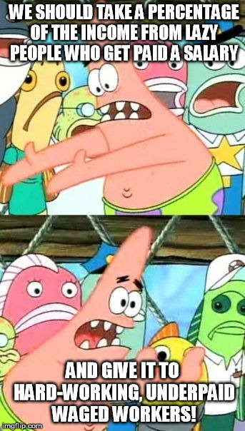 Put It Somewhere Else Patrick Meme | WE SHOULD TAKE A PERCENTAGE OF THE INCOME FROM LAZY PEOPLE WHO GET PAID A SALARY AND GIVE IT TO HARD-WORKING, UNDERPAID WAGED WORKERS! | image tagged in memes,put it somewhere else patrick | made w/ Imgflip meme maker