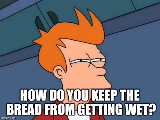 Futurama Fry Meme | HOW DO YOU KEEP THE BREAD FROM GETTING WET? | image tagged in memes,futurama fry | made w/ Imgflip meme maker