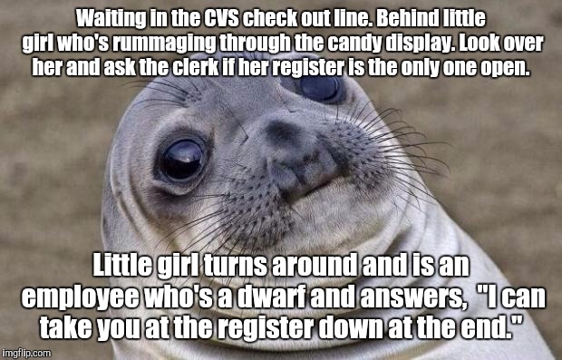 This really happened yesterday. I felt like a big horses ass.  | Waiting in the CVS check out line. Behind little girl who's rummaging through the candy display. Look over her and ask the clerk if her register is the only one open. Little girl turns around and is an employee who's a dwarf and answers,  "I can take you at the register down at the end." | image tagged in memes,awkward moment sealion | made w/ Imgflip meme maker