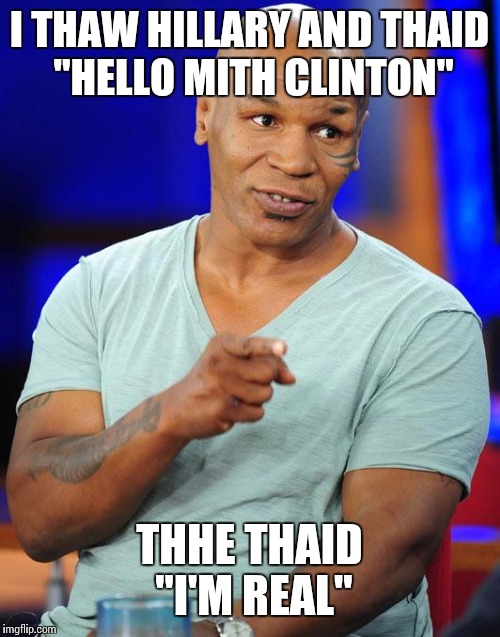 mike tyson | I THAW HILLARY AND THAID "HELLO MITH CLINTON"; THHE THAID "I'M REAL" | image tagged in mike tyson | made w/ Imgflip meme maker