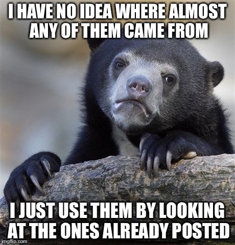 Confession Bear Meme | I HAVE NO IDEA WHERE ALMOST ANY OF THEM CAME FROM I JUST USE THEM BY LOOKING AT THE ONES ALREADY POSTED | image tagged in memes,confession bear | made w/ Imgflip meme maker
