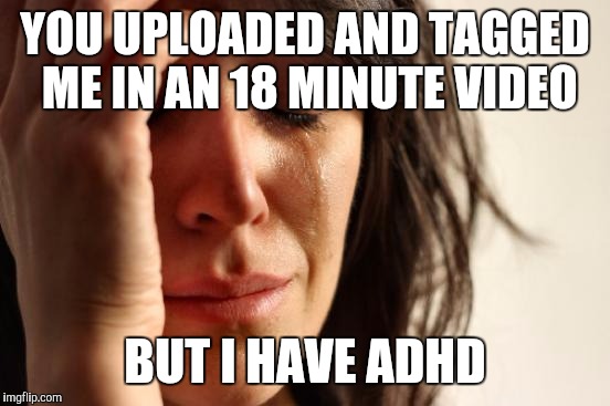 First World Problems | YOU UPLOADED AND TAGGED ME IN AN 18 MINUTE VIDEO; BUT I HAVE ADHD | image tagged in memes,first world problems | made w/ Imgflip meme maker