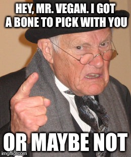 Back In My Day Meme | HEY, MR. VEGAN. I GOT A BONE TO PICK WITH YOU OR MAYBE NOT | image tagged in memes,back in my day | made w/ Imgflip meme maker