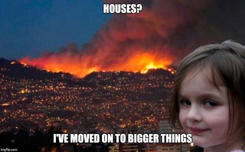 Got bored of the old routine  | HOUSES? I'VE MOVED ON TO BIGGER THINGS | image tagged in memes,disaster girl | made w/ Imgflip meme maker