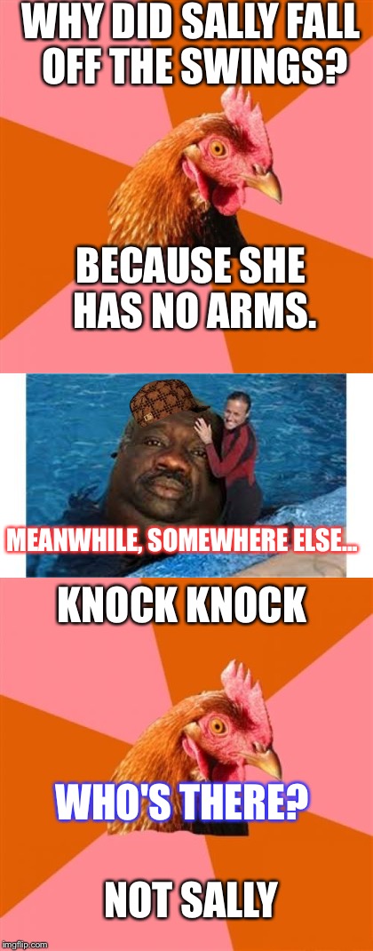 That's just so wrong... | WHY DID SALLY FALL OFF THE SWINGS? BECAUSE SHE HAS NO ARMS. MEANWHILE, SOMEWHERE ELSE... KNOCK KNOCK; WHO'S THERE? NOT SALLY | image tagged in anti joke chicken | made w/ Imgflip meme maker