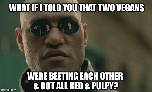 Matrix Morpheus Meme | WHAT IF I TOLD YOU THAT TWO VEGANS WERE BEETING EACH OTHER & GOT ALL RED & PULPY? | image tagged in memes,matrix morpheus | made w/ Imgflip meme maker