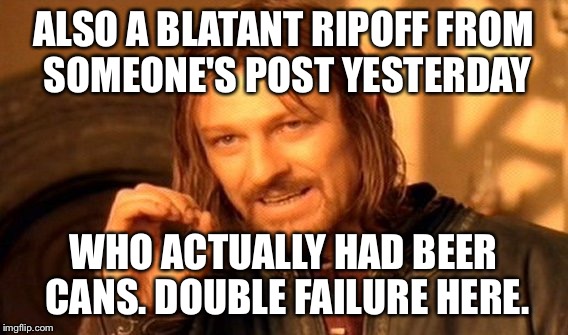 One Does Not Simply Meme | ALSO A BLATANT RIPOFF FROM SOMEONE'S POST YESTERDAY WHO ACTUALLY HAD BEER CANS. DOUBLE FAILURE HERE. | image tagged in memes,one does not simply | made w/ Imgflip meme maker