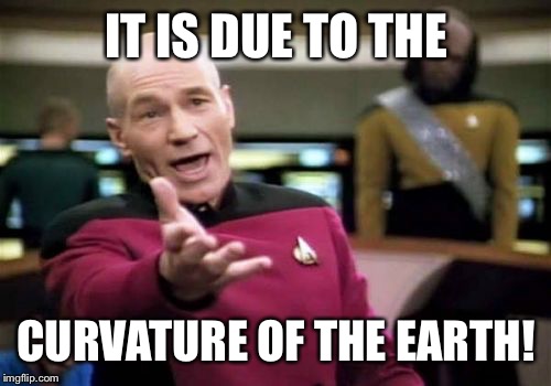 Picard Wtf Meme | IT IS DUE TO THE CURVATURE OF THE EARTH! | image tagged in memes,picard wtf | made w/ Imgflip meme maker