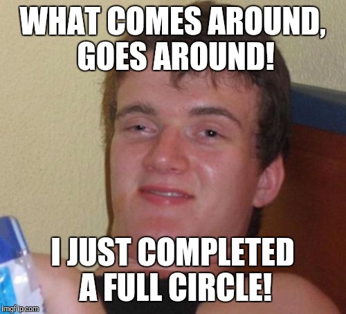 10 Guy Meme | WHAT COMES AROUND, GOES AROUND! I JUST COMPLETED A FULL CIRCLE! | image tagged in memes,10 guy | made w/ Imgflip meme maker