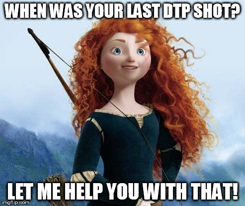 Merida Brave Meme | WHEN WAS YOUR LAST DTP SHOT? LET ME HELP YOU WITH THAT! | image tagged in memes,merida brave | made w/ Imgflip meme maker