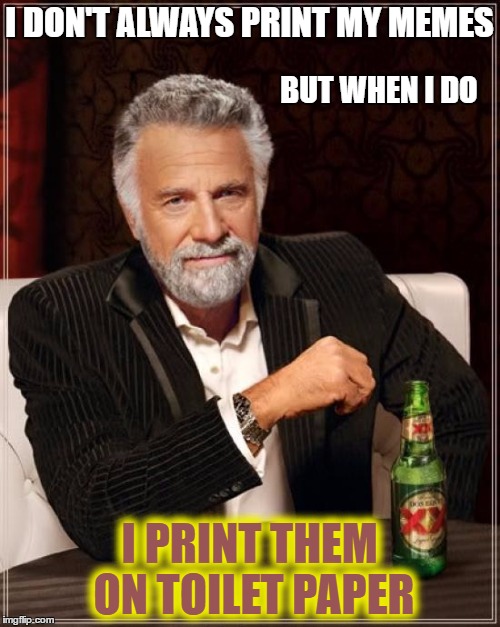 The Most Interesting Man In The World Meme | I DON'T ALWAYS PRINT MY MEMES I PRINT THEM ON TOILET PAPER BUT WHEN I DO | image tagged in memes,the most interesting man in the world | made w/ Imgflip meme maker