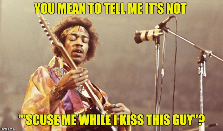 YOU MEAN TO TELL ME IT'S NOT "'SCUSE ME WHILE I KISS THIS GUY"? | made w/ Imgflip meme maker