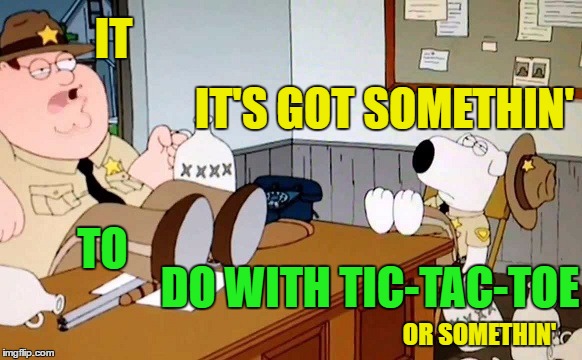 IT TO IT'S GOT SOMETHIN' DO WITH TIC-TAC-TOE OR SOMETHIN' | made w/ Imgflip meme maker