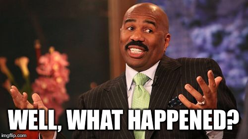 WELL, WHAT HAPPENED? | image tagged in memes,steve harvey | made w/ Imgflip meme maker