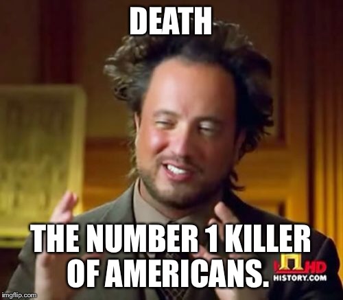 Ancient Aliens Meme | DEATH THE NUMBER 1 KILLER OF AMERICANS. | image tagged in memes,ancient aliens | made w/ Imgflip meme maker