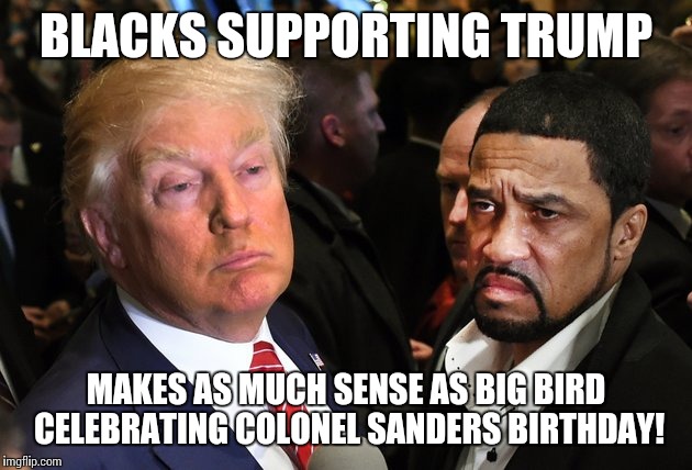 Blacks Supporting Trump... lol |  BLACKS SUPPORTING TRUMP; MAKES AS MUCH SENSE AS BIG BIRD CELEBRATING COLONEL SANDERS BIRTHDAY! | image tagged in trump,blacks,support | made w/ Imgflip meme maker