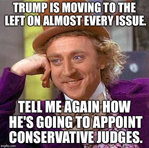 Creepy Condescending Wonka Meme |  TRUMP IS MOVING TO THE LEFT ON ALMOST EVERY ISSUE. TELL ME AGAIN HOW HE'S GOING TO APPOINT CONSERVATIVE JUDGES. | image tagged in memes,creepy condescending wonka | made w/ Imgflip meme maker