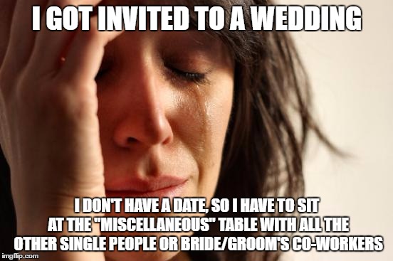 Having been single and been in this position, I assume others can relate | I GOT INVITED TO A WEDDING; I DON'T HAVE A DATE, SO I HAVE TO SIT AT THE "MISCELLANEOUS" TABLE WITH ALL THE OTHER SINGLE PEOPLE OR BRIDE/GROOM'S CO-WORKERS | image tagged in memes,first world problems | made w/ Imgflip meme maker