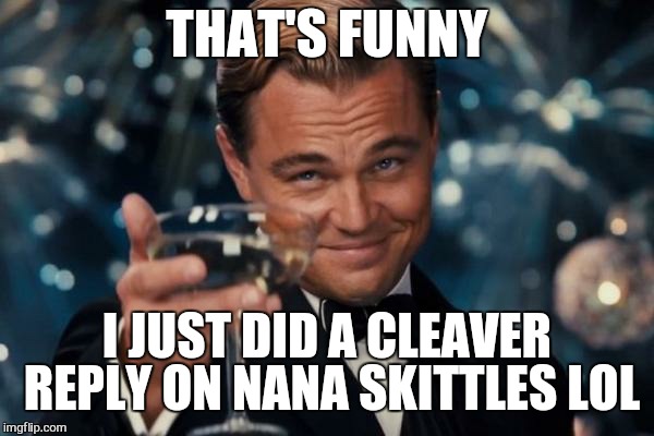 Leonardo Dicaprio Cheers Meme | THAT'S FUNNY I JUST DID A CLEAVER REPLY ON NANA SKITTLES LOL | image tagged in memes,leonardo dicaprio cheers | made w/ Imgflip meme maker